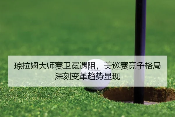 琼拉姆大师赛卫冕遇阻，美巡赛竞争格局深刻变革趋势显现