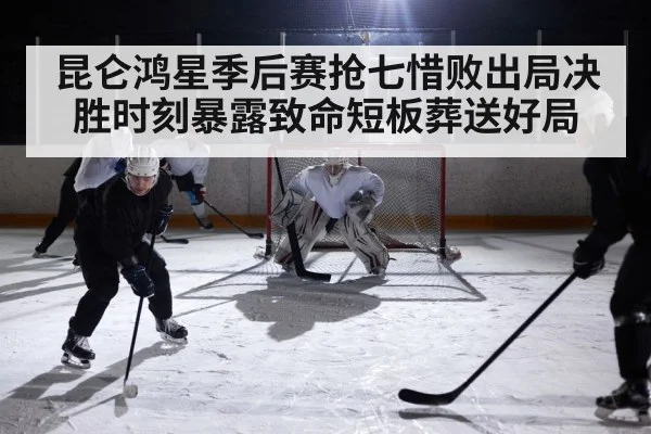 昆仑鸿星季后赛抢七惜败出局决胜时刻暴露致命短板葬送好局