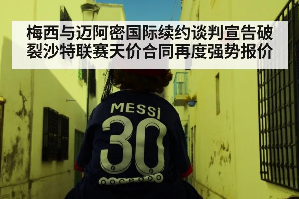梅西与迈阿密国际续约谈判宣告破裂沙特联赛天价合同再度强势报价