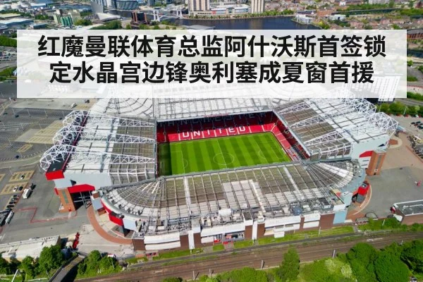红魔曼联体育总监阿什沃斯首签锁定水晶宫边锋奥利塞成夏窗首援